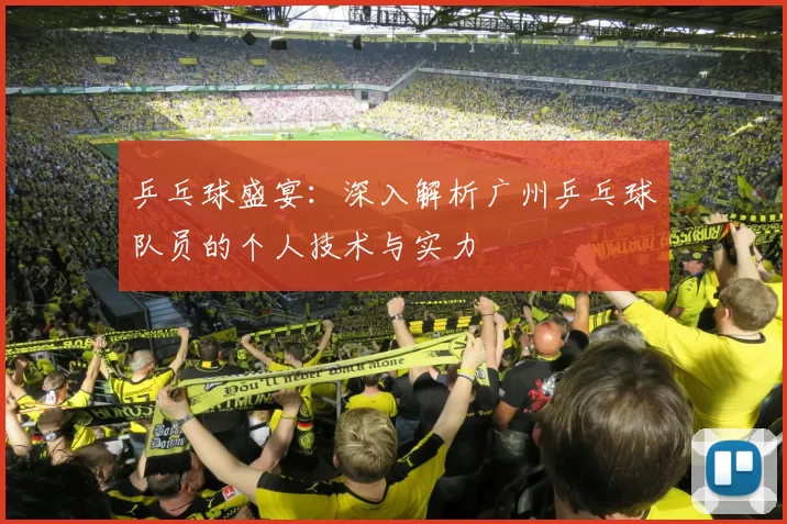 乒乓球盛宴：深入解析广州乒乓球队员的个人技术与实力