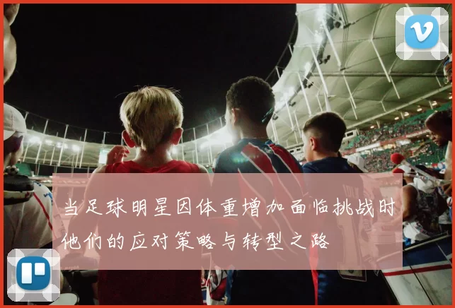 当足球明星因体重增加面临挑战时他们的应对策略与转型之路