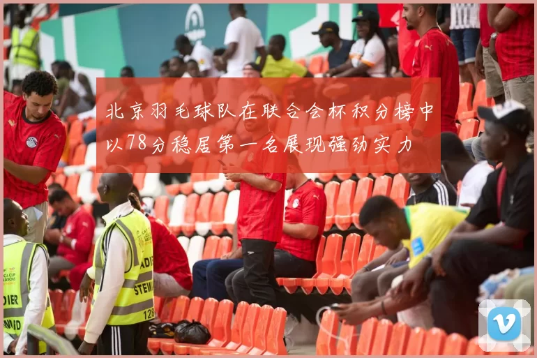 北京羽毛球队在联合会杯积分榜中以78分稳居第一名展现强劲实力