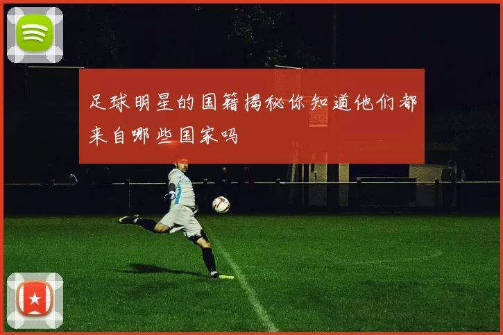 足球明星的国籍揭秘你知道他们都来自哪些国家吗