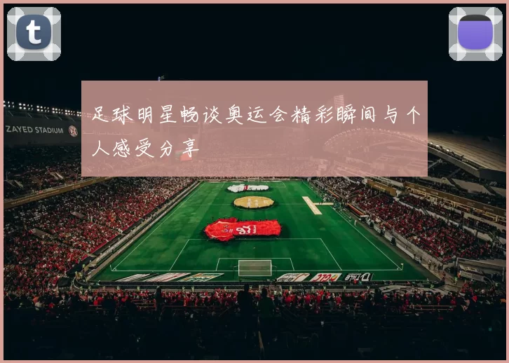 足球明星畅谈奥运会精彩瞬间与个人感受分享
