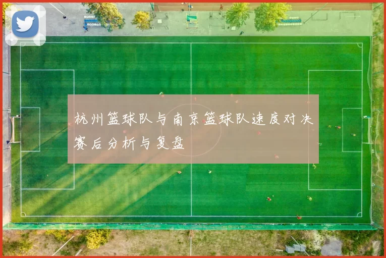 杭州篮球队与南京篮球队速度对决赛后分析与复盘