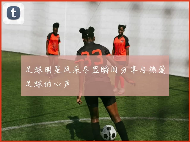 足球明星风采尽显瞬间分享与热爱足球的心声