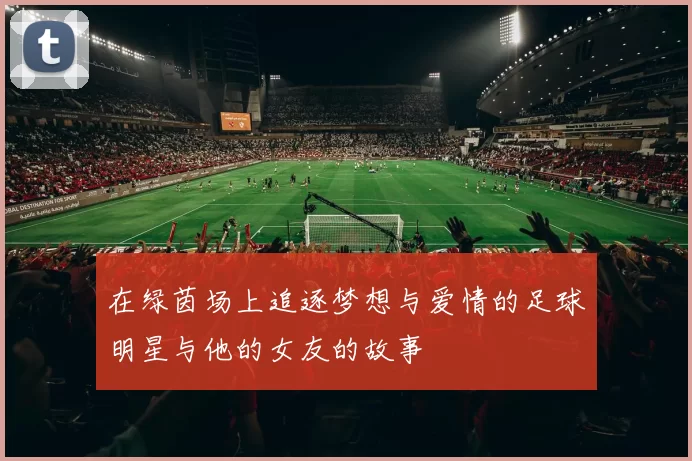 在绿茵场上追逐梦想与爱情的足球明星与他的女友的故事