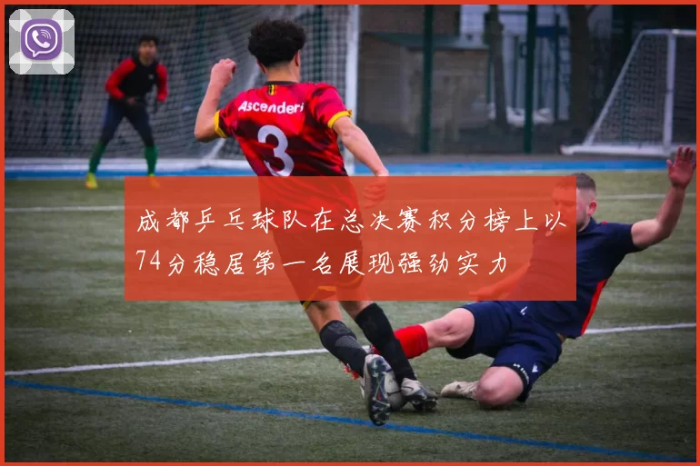 成都乒乓球队在总决赛积分榜上以74分稳居第一名展现强劲实力