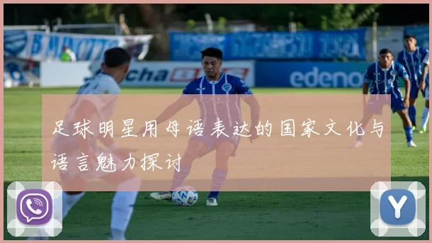 足球明星用母语表达的国家文化与语言魅力探讨