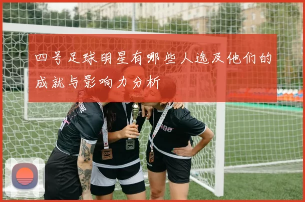 四号足球明星有哪些人选及他们的成就与影响力分析
