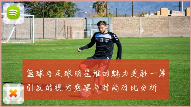 篮球与足球明星谁的魅力更胜一筹引发的视觉盛宴与时尚对比分析