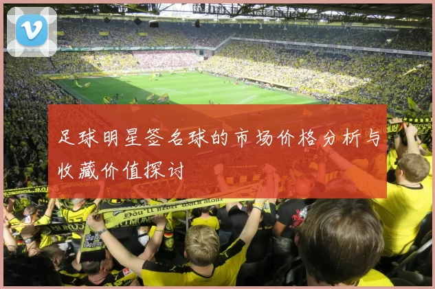 足球明星签名球的市场价格分析与收藏价值探讨