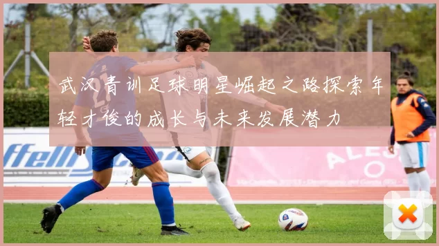 武汉青训足球明星崛起之路探索年轻才俊的成长与未来发展潜力