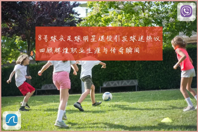 8号球衣足球明星退役引发球迷热议回顾辉煌职业生涯与传奇瞬间