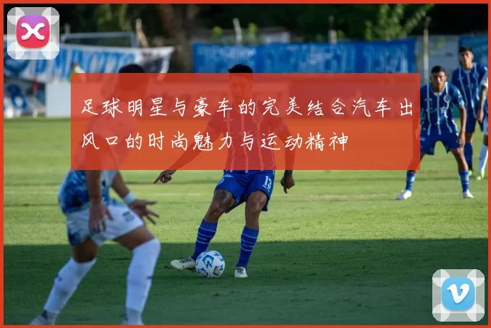 足球明星与豪车的完美结合汽车出风口的时尚魅力与运动精神