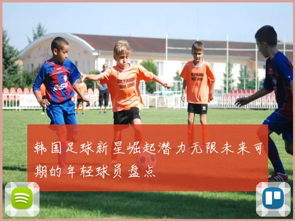 韩国足球新星崛起潜力无限未来可期的年轻球员盘点
