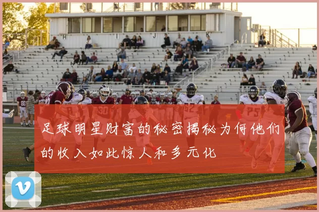 足球明星财富的秘密揭秘为何他们的收入如此惊人和多元化