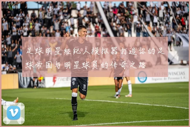 足球明星经纪人模拟器打造你的足球帝国与明星球员的传奇之路