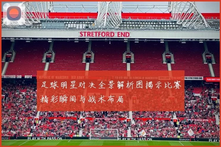足球明星对决全景解析图揭示比赛精彩瞬间与战术布局