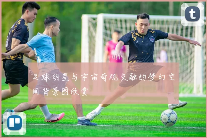 足球明星与宇宙奇观交融的梦幻空间背景图欣赏
