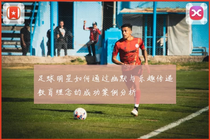 足球明星如何通过幽默与乐趣传递教育理念的成功案例分析
