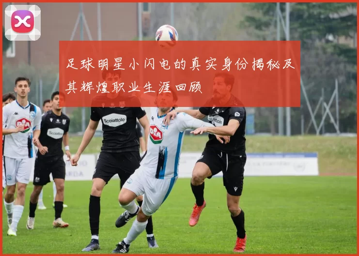 足球明星小闪电的真实身份揭秘及其辉煌职业生涯回顾