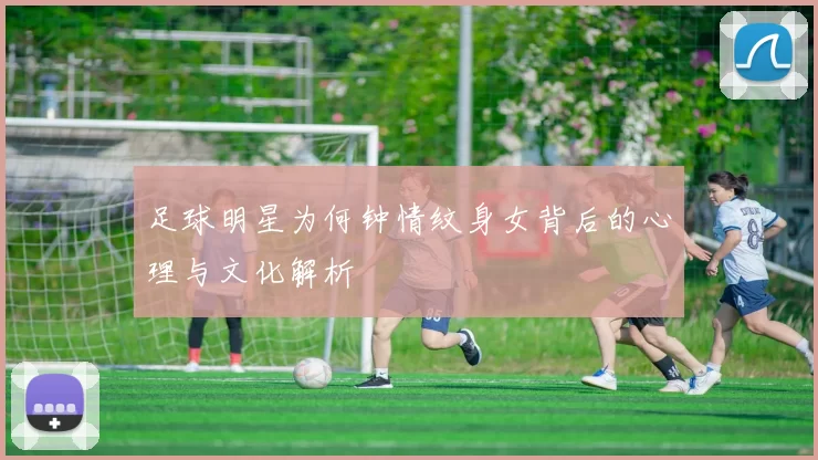足球明星为何钟情纹身女背后的心理与文化解析