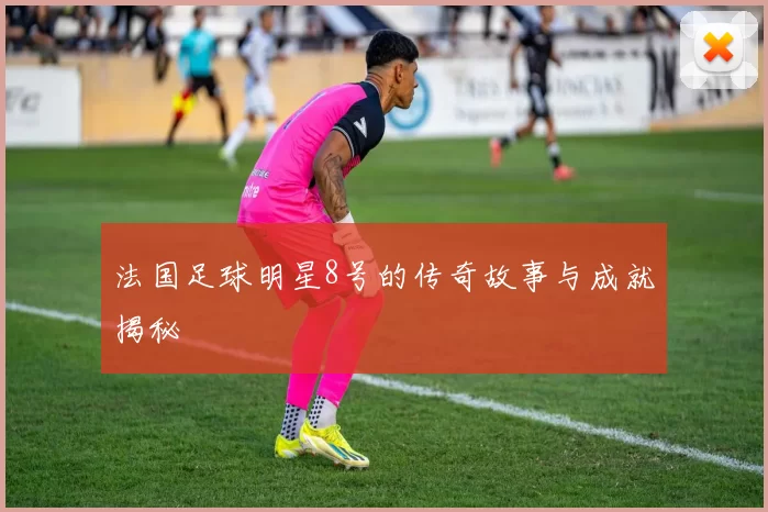法国足球明星8号的传奇故事与成就揭秘