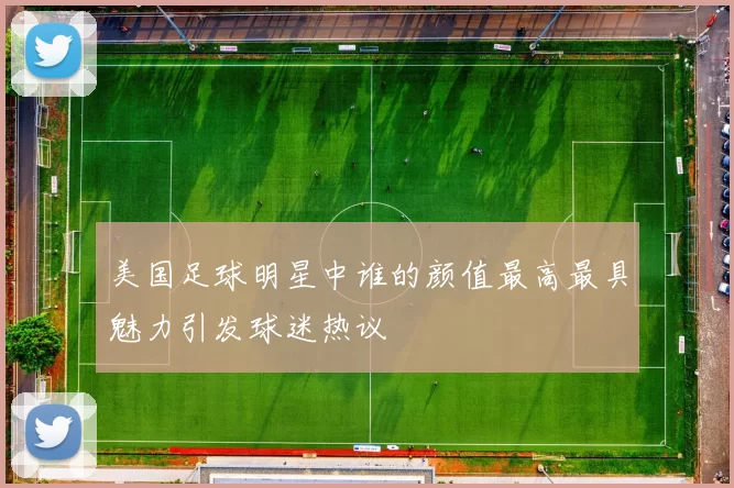 美国足球明星中谁的颜值最高最具魅力引发球迷热议