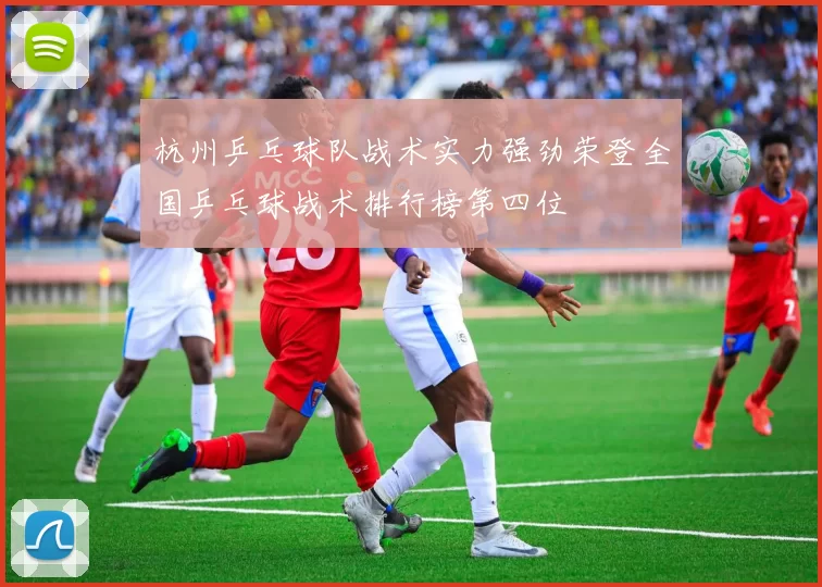 杭州乒乓球队战术实力强劲荣登全国乒乓球战术排行榜第四位