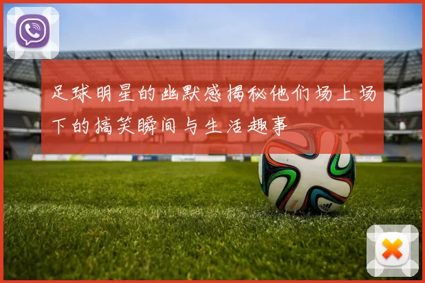 足球明星的幽默感揭秘他们场上场下的搞笑瞬间与生活趣事